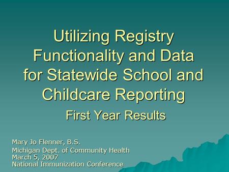 Utilizing Registry Functionality and Data for Statewide School and Childcare Reporting First Year Results Mary Jo Flenner, B.S. Michigan Dept. of Community.