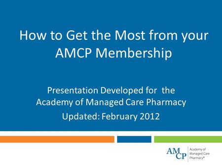 How to Get the Most from your AMCP Membership Presentation Developed for the Academy of Managed Care Pharmacy Updated: February 2012.