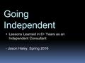 Going Independent  Lessons Learned in 6+ Years as an Independent Consultant - Jason Haley, Spring 2016.