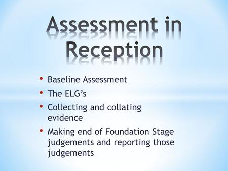 Baseline Assessment The ELG’s Collecting and collating evidence Making end of Foundation Stage judgements and reporting those judgements.