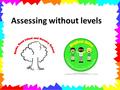 Assessing without levels. Why Assess? Knowing how each pupil is performing allows teachers to help individuals improve. Assessment plays a key role in.