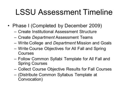 LSSU Assessment Timeline Phase I (Completed by December 2009) –Create Institutional Assessment Structure –Create Department Assessment Teams –Write College.