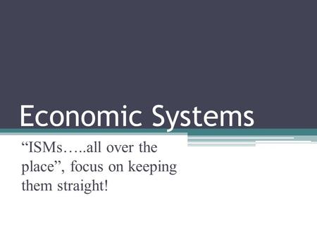 Economic Systems “ISMs…..all over the place”, focus on keeping them straight!