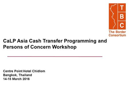 CaLP Asia Cash Transfer Programming and Persons of Concern Workshop Centre Point Hotel Chidlom Bangkok, Thailand 14-15 March 2016.