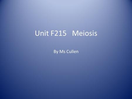 Unit F215 Meiosis By Ms Cullen. Meiosis Forms haploid gametes with half the number of chromosomes in testes and ovaries (anthers and ovules). Key role.