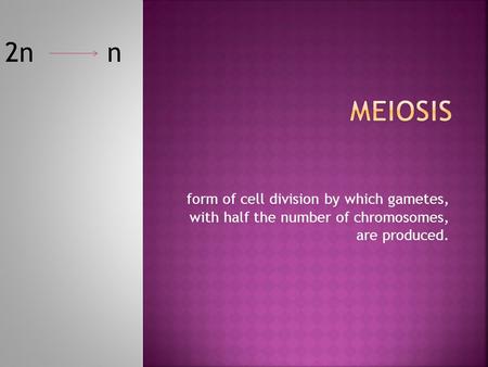 Form of cell division by which gametes, with half the number of chromosomes, are produced. 2n n.