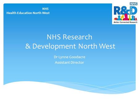 NHS Research & Development North West Dr Lynne Goodacre Assistant Director NHS Health Education North West.