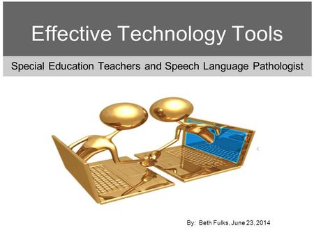 Special Education Teachers and Speech Language Pathologist Effective Technology Tools By: Beth Fulks, June 23, 2014.