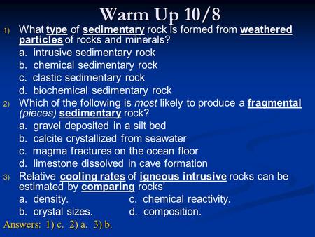 Warm Up 10/8 1) 1) What type of sedimentary rock is formed from weathered particles of rocks and minerals? a. intrusive sedimentary rock b. chemical sedimentary.