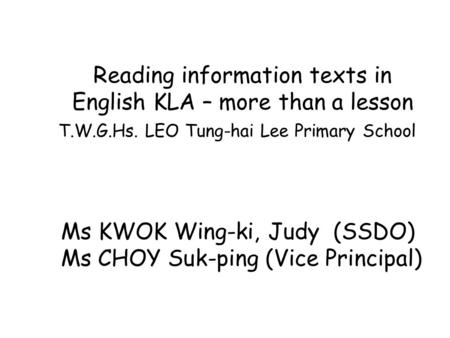 Reading information texts in English KLA – more than a lesson T.W.G.Hs. LEO Tung-hai Lee Primary School Ms KWOK Wing-ki, Judy (SSDO) Ms CHOY Suk-ping (Vice.