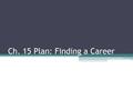 Ch. 15 Plan: Finding a Career. Change and Career Planning The world of work is constantly changing Technology and globalization are key factors Work ethic.