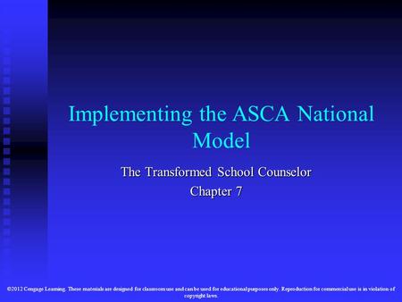 Implementing the ASCA National Model The Transformed School Counselor Chapter 7 ©2012 Cengage Learning. These materials are designed for classroom use.