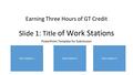 Earning Three Hours of GT Credit Slide 1: Title of Work Stations PowerPoint Template for Submission Work Station 1Work Station 2Work Station 3.