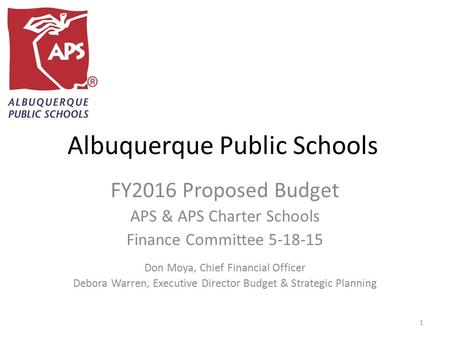 Albuquerque Public Schools FY2016 Proposed Budget APS & APS Charter Schools Finance Committee 5-18-15 Don Moya, Chief Financial Officer Debora Warren,