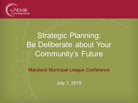 Strategic Planning: Be Deliberate about Your Community’s Future Maryland Municipal League Conference July 1, 2015.