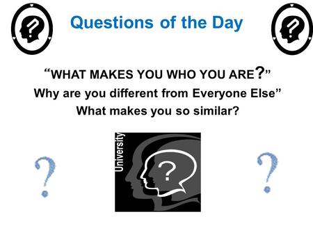 Questions of the Day “ WHAT MAKES YOU WHO YOU ARE ? ” Why are you different from Everyone Else” What makes you so similar?