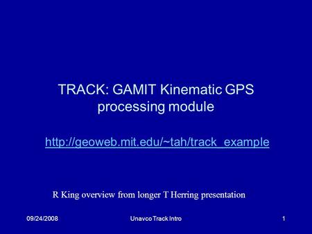 09/24/2008Unavco Track Intro1 TRACK: GAMIT Kinematic GPS processing module  R King overview from longer T Herring.