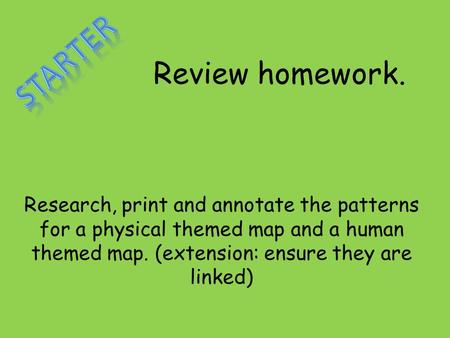 Review homework. Research, print and annotate the patterns for a physical themed map and a human themed map. (extension: ensure they are linked)