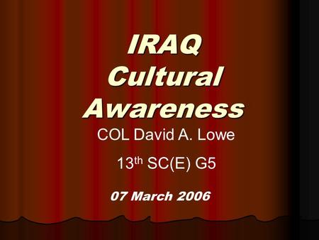 IRAQ Cultural Awareness 07 March 2006 COL David A. Lowe 13 th SC(E) G5.