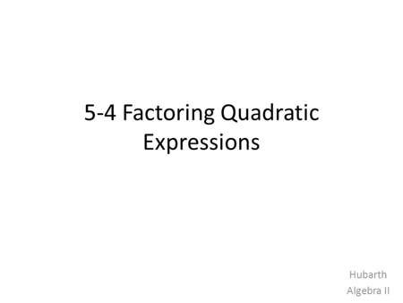 5-4 Factoring Quadratic Expressions Hubarth Algebra II.
