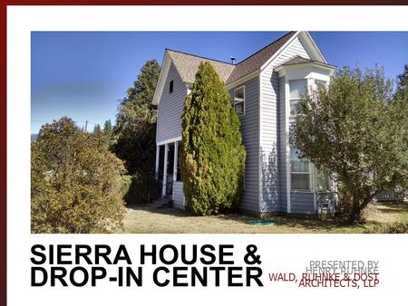 PRESENTED BY HENRY RUHNKE WALD, RUHNKE & DOST ARCHITECTS, LLP SIERRA HOUSE & DROP-IN CENTER.