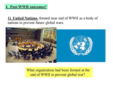 I. Post-WWII outcomes? 1) United Nations- formed near end of WWII as a body of nations to prevent future global wars. What organization had been formed.