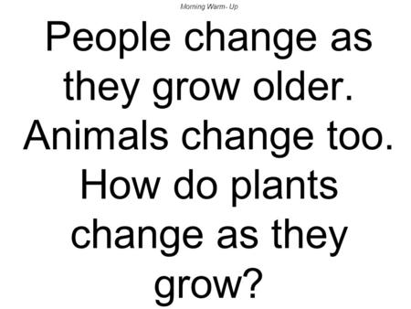Morning Warm- Up People change as they grow older. Animals change too. How do plants change as they grow?