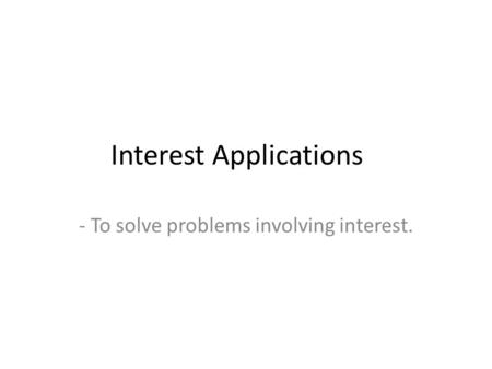 Interest Applications - To solve problems involving interest.
