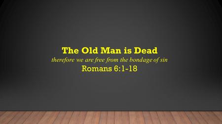 The Old Man is Dead therefore we are free from the bondage of sin Romans 6:1-18.