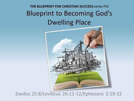 THE BLUEPRINT FOR CHRISTIAN SUCCESS series Pt5 Blueprint to Becoming God’s Dwelling Place Exodus 25:8/Leviticus 26:11-12/Ephesians 2:19-22.