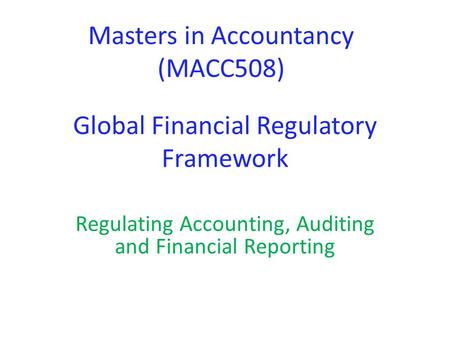 Global Financial Regulatory Framework Regulating Accounting, Auditing and Financial Reporting Masters in Accountancy (MACC508)