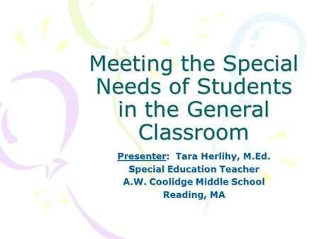 Meeting the Special Needs of Students in the General Classroom Presenter: Tara Herlihy, M.Ed. Special Education Teacher A.W. Coolidge Middle School Reading,