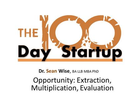 Dr. Sean Wise, BA LLB MBA PhD Opportunity: Extraction, Multiplication, Evaluation.