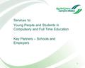 1 Services to: Young People and Students in Compulsory and Full Time Education Key Partners – Schools and Employers.