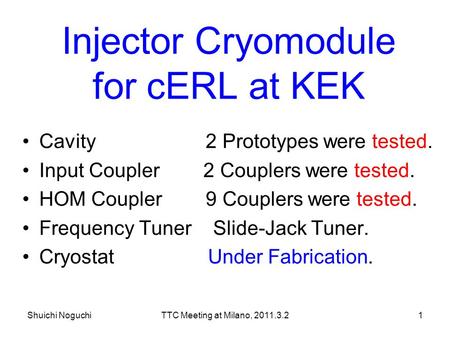 Shuichi NoguchiTTC Meeting at Milano, 2011.3.21 Injector Cryomodule for cERL at KEK Cavity 2 Prototypes were tested. Input Coupler 2 Couplers were tested.