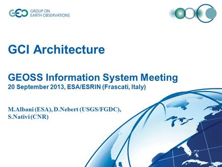 GCI Architecture GEOSS Information System Meeting 20 September 2013, ESA/ESRIN (Frascati, Italy) M.Albani (ESA), D.Nebert (USGS/FGDC), S.Nativi (CNR)