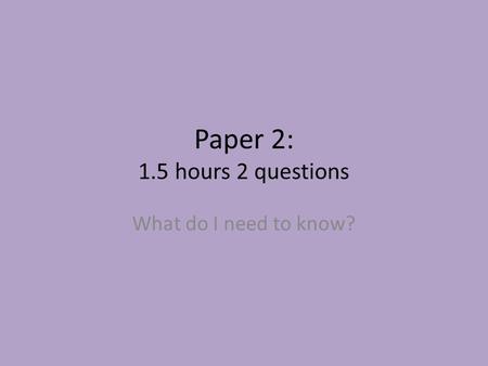 Paper 2: 1.5 hours 2 questions What do I need to know?