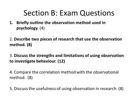 Section B: Exam Questions 1.Briefly outline the observation method used in psychology. (4) 2. Describe two pieces of research that use the observation.