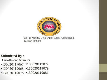Nr. Township, Gota-Ognaj Road, Ahmedabad, Gujarat 380060 Submitted By : Enrollment Number 130020119067 130020119068 130020119076 130020119077 130020119079.