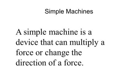 Simple Machines A simple machine is a device that can multiply a force or change the direction of a force.