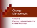 Change Management Session 6 Planning implementation: the Change Roadmap.