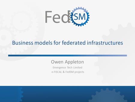 Business models for federated infrastructures Owen Appleton Emergence Tech Limited e-FISCAL & FedSM projects.