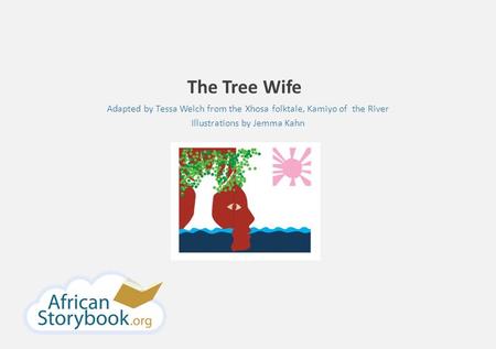 The Tree Wife Adapted by Tessa Welch from the Xhosa folktale, Kamiyo of the River Illustrations by Jemma Kahn.