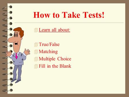 How to Take Tests! 4 Learn all about: 4 True/False 4 Matching 4 Multiple Choice 4 Fill in the Blank.