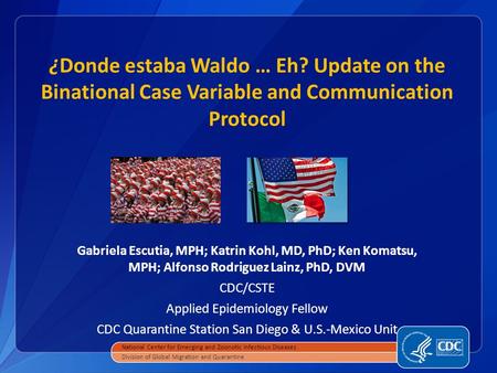 ¿Donde estaba Waldo … Eh? Update on the Binational Case Variable and Communication Protocol Gabriela Escutia, MPH; Katrin Kohl, MD, PhD; Ken Komatsu, MPH;