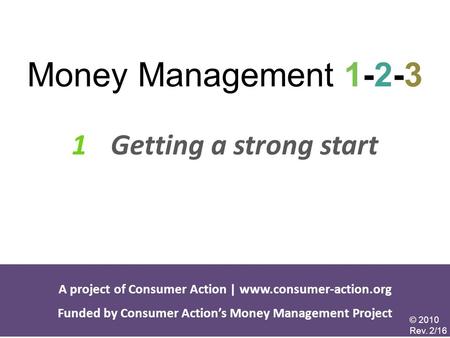 1 Getting a strong start Money Management 1-2-3 A project of Consumer Action | www.consumer-action.org Funded by Consumer Action’s Money Management Project.