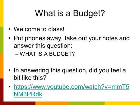 What is a Budget? Welcome to class! Put phones away, take out your notes and answer this question: –WHAT IS A BUDGET? In answering this question, did you.