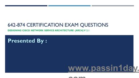 642-874 CERTIFICATION EXAM QUESTIONS DESIGNING CISCO NETWORK SERVICE ARCHITECTURE (ARCH) V 2.1 Presented By : www.passin1day. com.