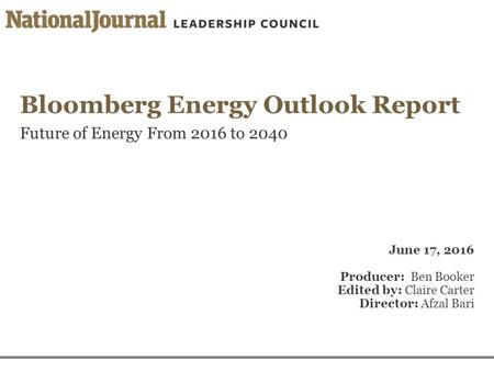 Bloomberg Energy Outlook Report Future of Energy From 2016 to 2040 June 17, 2016 Producer: Ben Booker Edited by: Claire Carter Director: Afzal Bari.