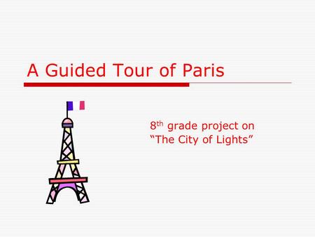 A Guided Tour of Paris 8 th grade project on “The City of Lights”